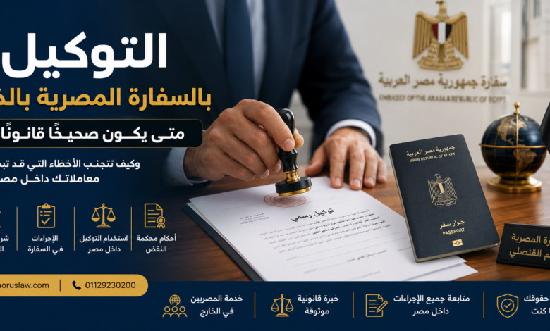 التوكيل بالسفارة المصرية بالخارج: متى يكون صحيحًا قانونًا؟ وما خطوات استخدامه داخل مصر؟