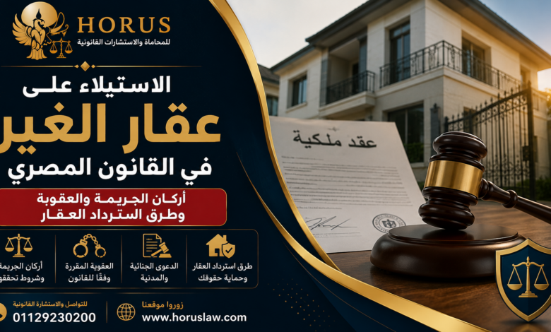 الاستيلاء على عقار الغير في القانون المصري | أركان الجريمة والعقوبة وطرق استرداد العقار