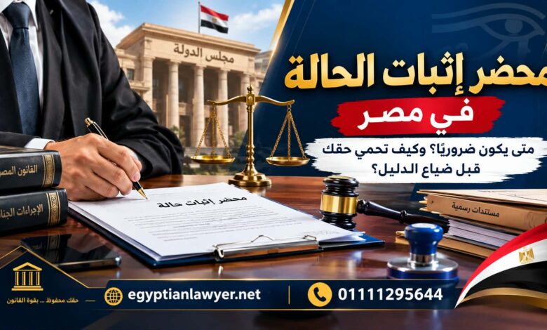 محضر إثبات الحالة في مصر | متى يكون ضروريًا؟ وكيف تحمي حقك قبل ضياع الدليل؟